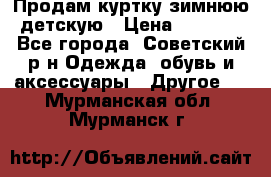 Продам куртку зимнюю детскую › Цена ­ 2 000 - Все города, Советский р-н Одежда, обувь и аксессуары » Другое   . Мурманская обл.,Мурманск г.